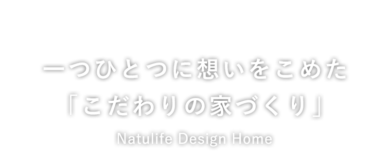 一つひとつに想いをこめた「こだわりの家づくり」Natulife Design Home（ナチュライフデザインホーム）